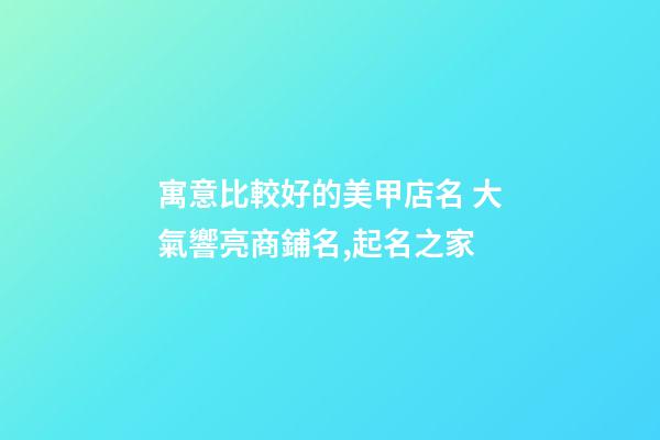寓意比較好的美甲店名 大氣響亮商鋪名,起名之家-第1張-店鋪起名-玄機(jī)派